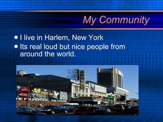 My Community I live in Harlem, New York  Its real loud but nice people from around the world. 