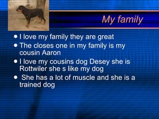 My family  I love my family they are great The closes one in my family is my cousin Aaron I love my cousins dog Desey she is Rottwiler she s like my dog She has a lot of muscle and she is a trained dog 