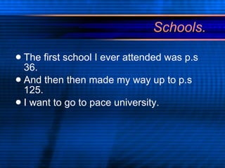 Schools. The first school I ever attended was p.s 36. And then then made my way up to p.s 125. I want to go to pace university. 
