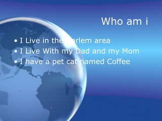 Who am i I Live in the Harlem area I Live With my Dad and my Mom I have a pet cat named Coffee  