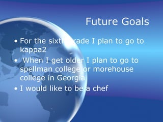 Future Goals For the sixth grade I plan to go to kappa2  When I get older I plan to go to spellman college or morehouse college in Georgia I would like to be a chef 