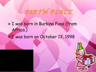 BIRTH PLACE I was born in Burkina Faso (from Africa.)  I was born on October 13, 1998 