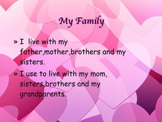 My Family I  live with my father,mother,brothers and my sisters. I use to live with my mom, sisters,brothers and my grandparents.  