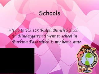 Schools I   go to P.S.125 Ralph Bunch School. In Kindergarten I went to school in Burkina Faso which is my home state. 