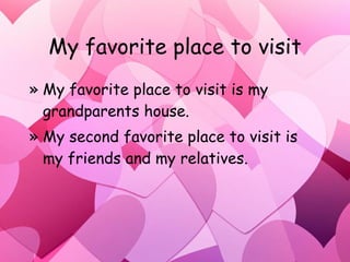 My favorite place to visit My favorite place to visit is my grandparents house. My second favorite place to visit is my friends and my relatives. 