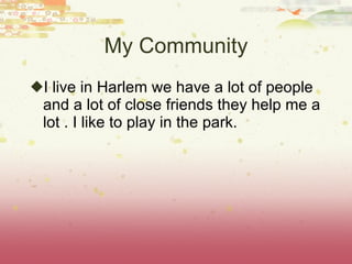 My Community I live in Harlem we have a lot of people and a lot of close friends they help me a lot . I like to play in the park. 