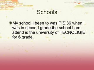 Schools My school I been to was P.S,36 when I was in second grade.the school I am attend is the university of TECNOLIGIE for 6 grade. 