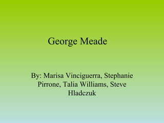 George Meade By: Marisa Vinciguerra, Stephanie Pirrone, Talia Williams, Steve Hladczuk 