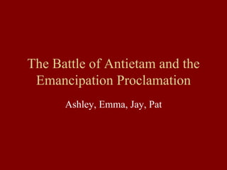 The Battle of Antietam and the Emancipation Proclamation Ashley, Emma, Jay, Pat 