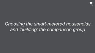Choosing the smart-metered households
and ‘building’ the comparison group
 