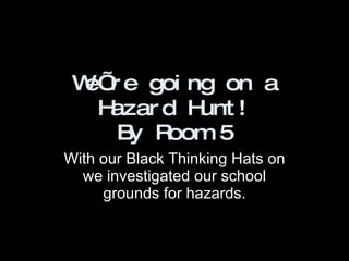 We ’ re going on a Hazard Hunt! By Room 5 With our Black Thinking Hats on we investigated our school grounds for hazards. 