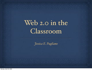 Web 2.0 in the
                          Classroom
                            Jessica E. Pugliano




Monday, April 20, 2009
 