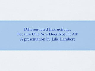 Differentiated Instruction...
Because One Size Does Not Fit All!
 A presentation by Julie Lambert
 