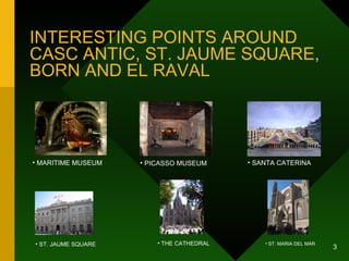 INTERESTING POINTS AROUND CASC ANTIC, ST. JAUME SQUARE, BORN AND EL RAVAL MARITIME MUSEUM PICASSO MUSEUM SANTA CATERINA ST. JAUME SQUARE THE CATHEDRAL ST. MARIA DEL MAR 