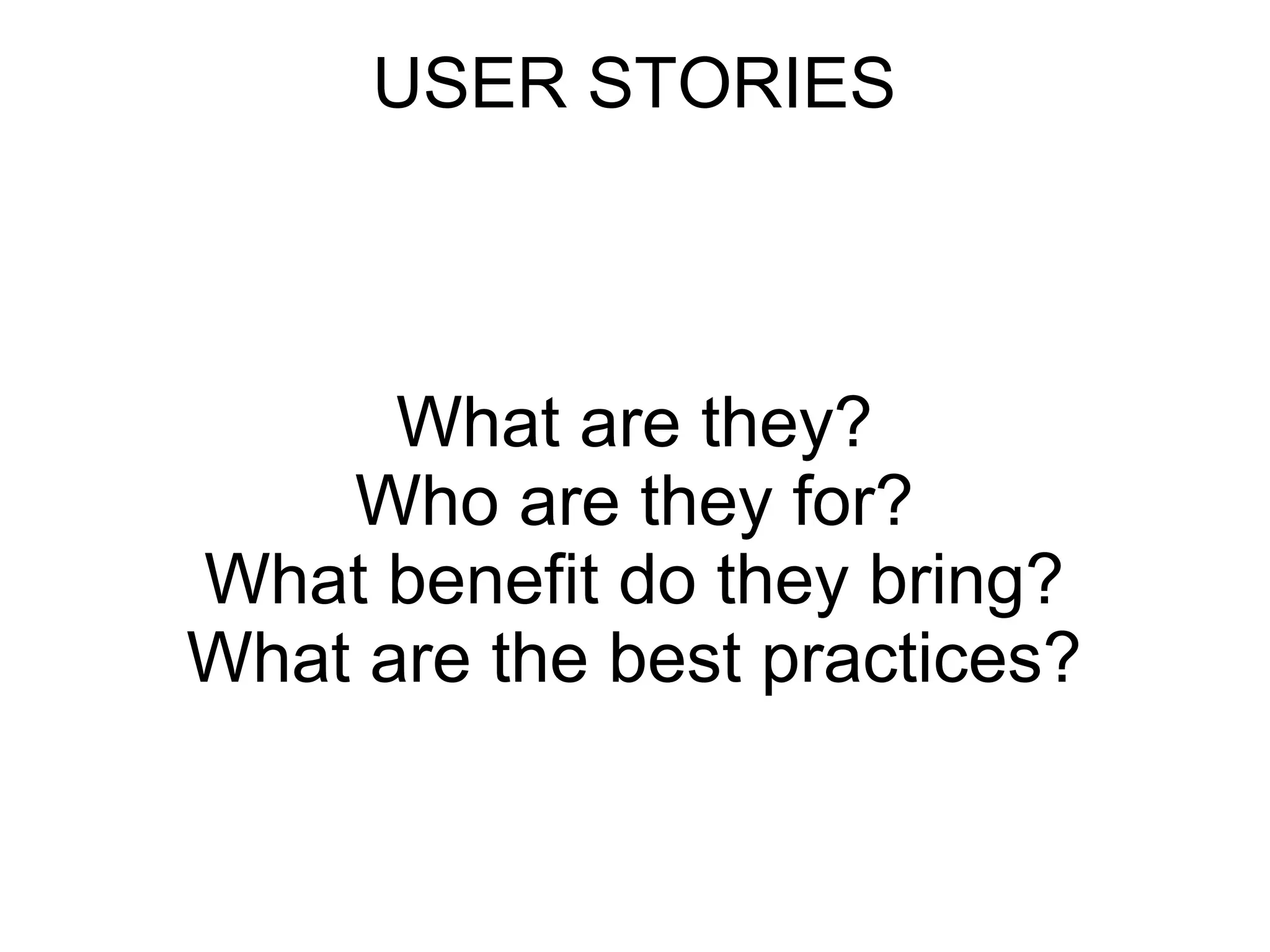 USER STORIES
What are they?
Who are they for?
What benefit do they bring?
What are the best practices?
 