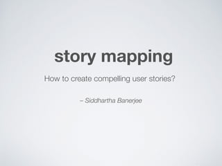 © 2015 Siddhartha Banerjee
story mapping
© 2015 Siddhartha Banerjee
How to create compelling user stories?
– Siddhartha Banerjee
 