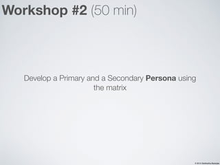 © 2015 Siddhartha Banerjee
Develop a Primary and a Secondary Persona using
the matrix
Workshop #2 (50 min)
 
