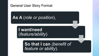 zGeneral User Story Format
As A (role or position),
I want/need
(feature/ability)
So that I can (benefit of
feature or abi...