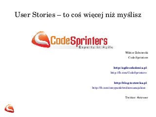 User Stories – to coś więcej niż myślisz
Wiktor Żołnowski
Code Sprinters
http://agileszkolenia.pl  
http://fb.com/CodeSprinters  
http://blog.testowka.pl  
http://fb.com/innypunktwidzenianajakosc   
Twitter: @streser
 