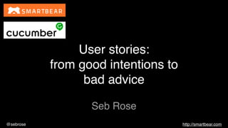 @sebrose http://smartbear.com
Seb Rose
User stories:
from good intentions to
bad advice
 