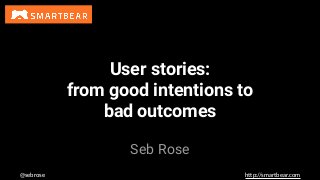 @sebrose h)p://smartbear.com
Seb Rose
User stories:
from good intentions to
bad outcomes
 
