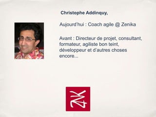 Christophe Addinquy,

Aujourd’hui : Coach agile @ Zenika
Avant : Directeur de projet, consultant,
formateur, agiliste bon teint,
développeur et d’autres choses
encore...

 
