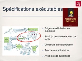 Spécifications exécutables

✤

✤

Exigences déclinées en
exemples

Basé (si possible) sur des cas
réels

✤

Construits en collaboration

✤

Avec les combinatoires

✤

Avec les cas aux limites

 