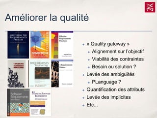 Améliorer la qualité
✤

« Quality gateway »
✤
✤

Viabilité des contraintes

✤
✤

Alignement sur l’objectif
Besoin ou solution ?

Levée des ambiguïtés
✤

PLanguage ?

✤

Quantification des attributs

✤

Levée des implicites

✤

Etc...

 