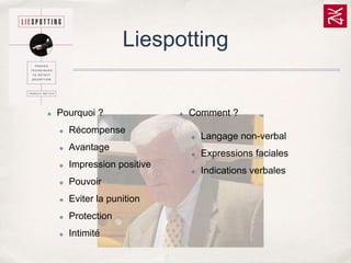 Liespotting

✤

Pourquoi ?
✤

✤

Comment ?

Récompense
✤

✤
✤

Expressions faciales

✤

✤

Langage non-verbal

Indications verbales

Avantage
Impression positive

✤

Pouvoir

✤

Eviter la punition

✤

Protection

✤

Intimité

 