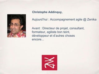 Aujourd’hui : Accompagnement agile @ Zenika
Christophe Addinquy,
Avant : Directeur de projet, consultant,
formateur, agiliste bon teint,
développeur et d’autres choses
encore...
 