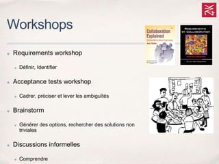 Workshops
✤ Requirements workshop
✤ Définir, Identifier
✤ Acceptance tests workshop
✤ Cadrer, préciser et lever les ambiguïtés
✤ Brainstorm
✤ Générer des options, rechercher des solutions non
triviales
✤ Discussions informelles
✤ Comprendre
 