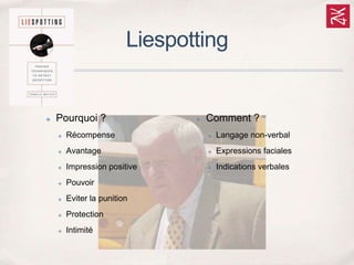 Liespotting
✤ Pourquoi ?
✤ Récompense
✤ Avantage
✤ Impression positive
✤ Pouvoir
✤ Eviter la punition
✤ Protection
✤ Intimité
✤ Comment ?
✤ Langage non-verbal
✤ Expressions faciales
✤ Indications verbales
 