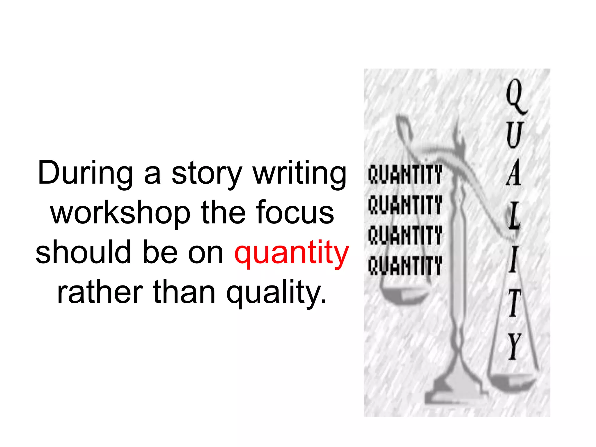 During a story writing
 workshop the focus
should be on quantity
 rather than quality.
 