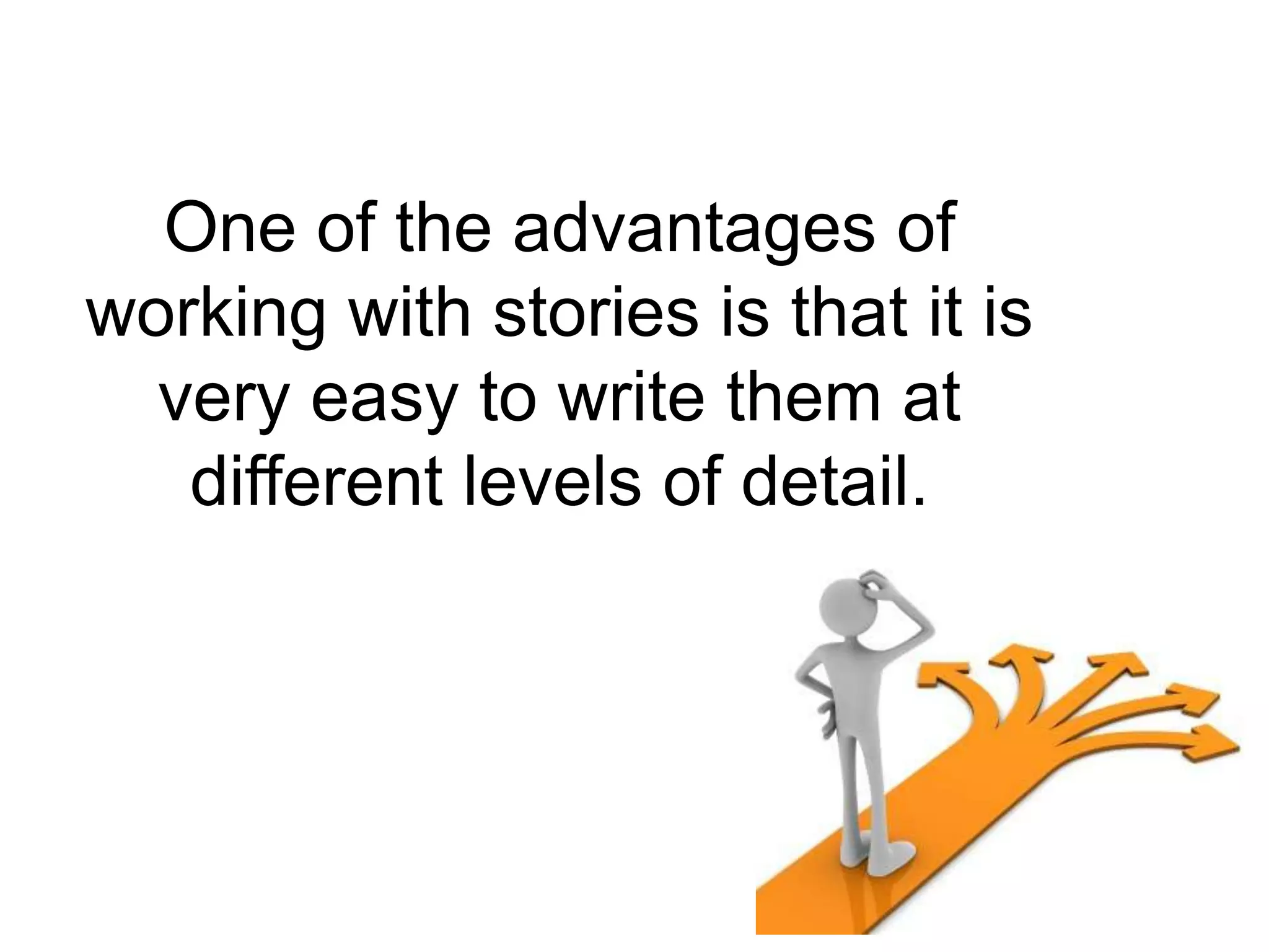 One of the advantages of
working with stories is that it is
  very easy to write them at
   different levels of detail.
 