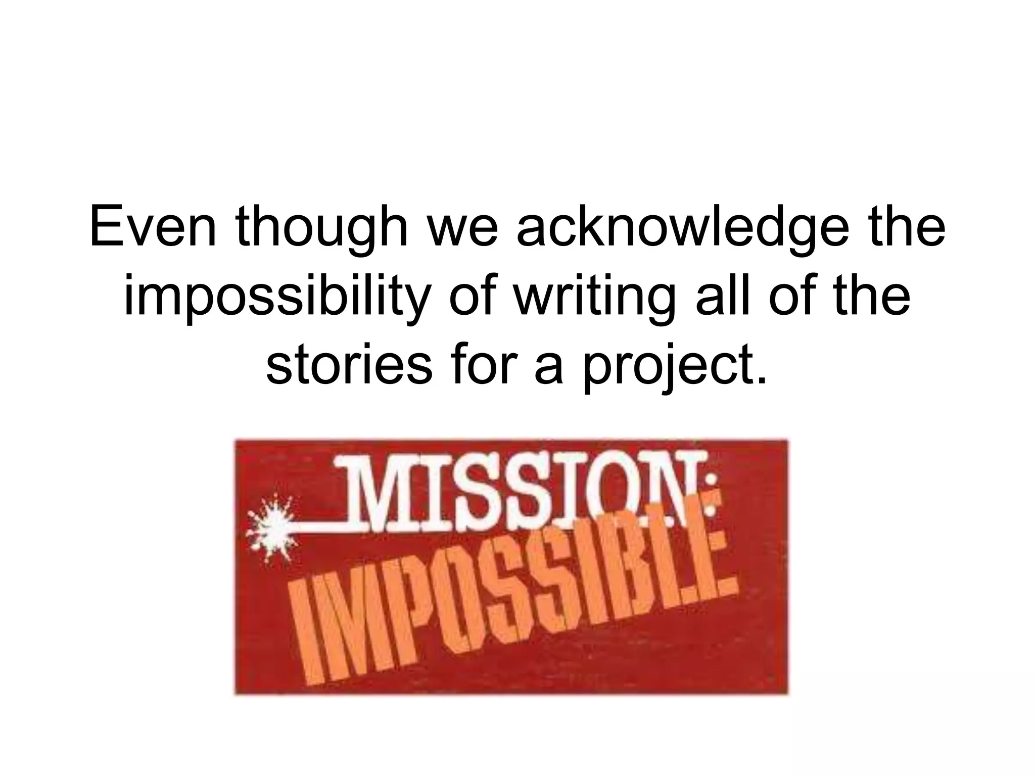 Even though we acknowledge the
 impossibility of writing all of the
      stories for a project.
 