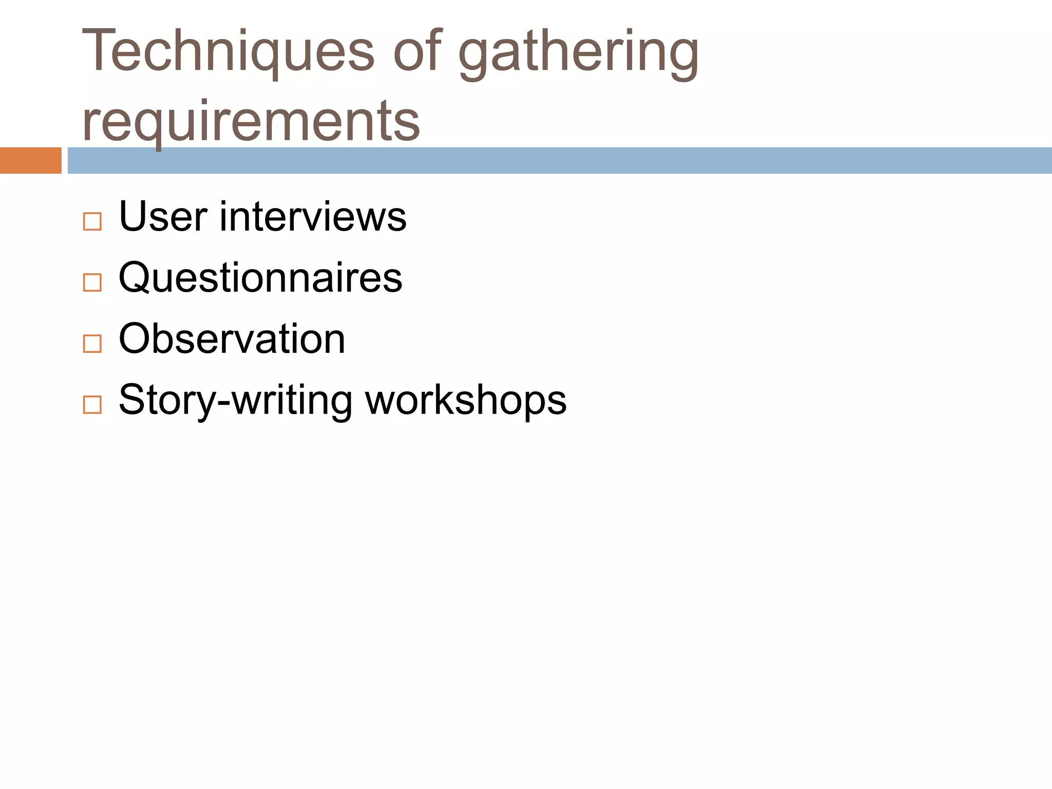 Techniques of gathering
requirements
   User interviews
   Questionnaires
   Observation
   Story-writing workshops
 