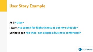 User Story Example
As a <User>
I want <to search for flight tickets as per my schedule>
So that I can <so that I can attend a business conference>
 