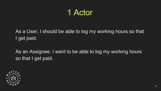 1 Actor
As a User, I should be able to log my working hours so that
I get paid.
As an Assignee, I want to be able to log my working hours
so that I get paid.
14
 