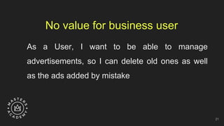 No value for business user
As a User, I want to be able to manage
advertisements, so I can delete old ones as well
as the ads added by mistake
21
 