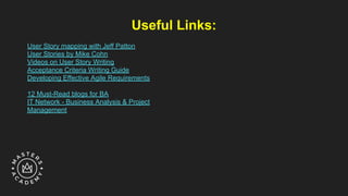 Useful Links:
User Story mapping with Jeff Patton
User Stories by Mike Cohn
Videos on User Story Writing
Acceptance Criteria Writing Guide
Developing Effective Agile Requirements
12 Must-Read blogs for BA
IT Network - Business Analysis & Project
Management
 