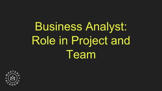 Business Analyst:
Role in Project and
Team
 