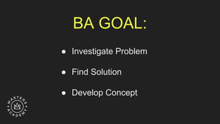 BA GOAL:
● Investigate Problem
● Find Solution
● Develop Concept
 