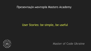 User Stories: be simple, be useful
Презентація менторів Masters Academy
Master of Code Ukraine
 