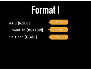 Format I
As a [ROLE]

I want to [ACTION]

So I can [GOAL]
Who
What
Why
 