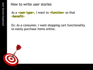 UserStoriesExplained
As a <user type>, I want to <function> so that
<benefit>
Ex: As a consumer, I want shopping cart functionality
to easily purchase items online.
How to write user stories
 