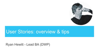 User Stories: overview & tips
Ryan Hewitt - Lead BA (DWP)
 