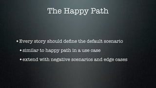 The Happy Path


•Every story should deﬁne the default scenario
 •similar to happy path in a use case
 •extend with negative scenarios and edge cases
 