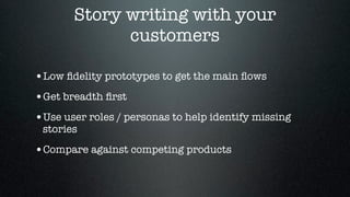 Story writing with your
             customers

•Low ﬁdelity prototypes to get the main ﬂows
•Get breadth ﬁrst
•Use user roles / personas to help identify missing
 stories

•Compare against competing products
 