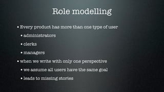 Role modelling
• Every product has more than one type of user
 • administrators
 • clerks
 • managers
• when we write with only one perspective
 • we assume all users have the same goal
 • leads to missing stories
 