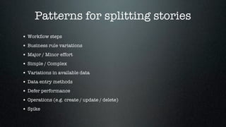 Patterns for splitting stories
• Workﬂow steps
• Business rule variations
• Major / Minor effort
• Simple / Complex
• Variations in available data
• Data entry methods
• Defer performance
• Operations (e.g. create / update / delete)
• Spike
 